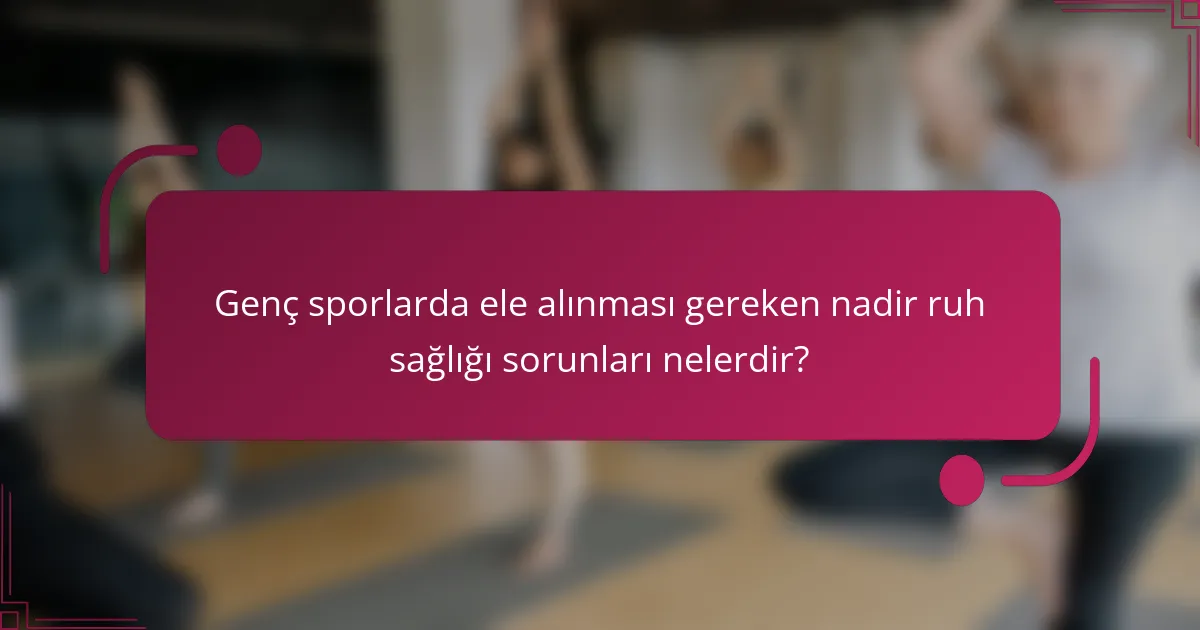 Genç sporlarda ele alınması gereken nadir ruh sağlığı sorunları nelerdir?