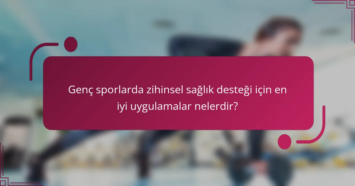 Genç sporlarda zihinsel sağlık desteği için en iyi uygulamalar nelerdir?