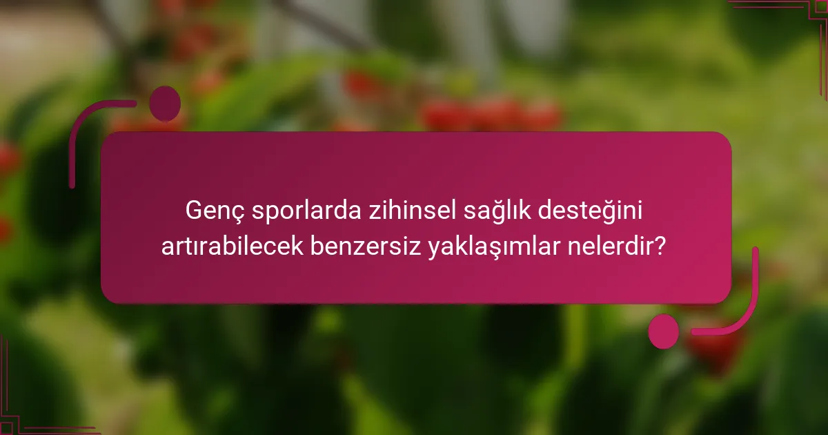 Genç sporlarda zihinsel sağlık desteğini artırabilecek benzersiz yaklaşımlar nelerdir?