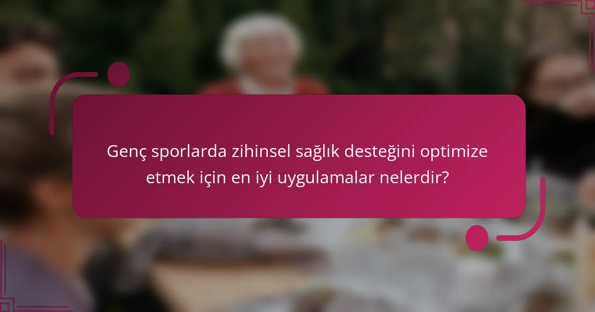 Genç sporlarda zihinsel sağlık desteğini optimize etmek için en iyi uygulamalar nelerdir?