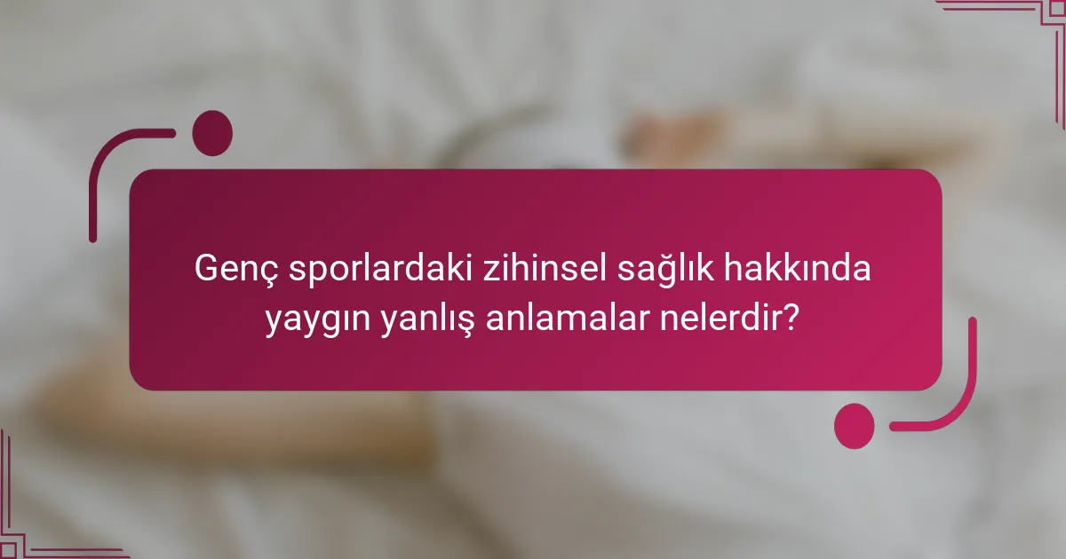 Genç sporlardaki zihinsel sağlık hakkında yaygın yanlış anlamalar nelerdir?