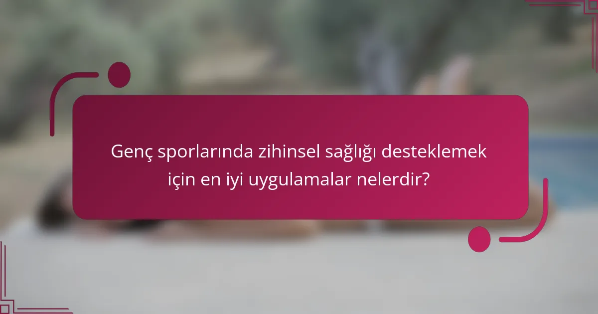 Genç sporlarında zihinsel sağlığı desteklemek için en iyi uygulamalar nelerdir?