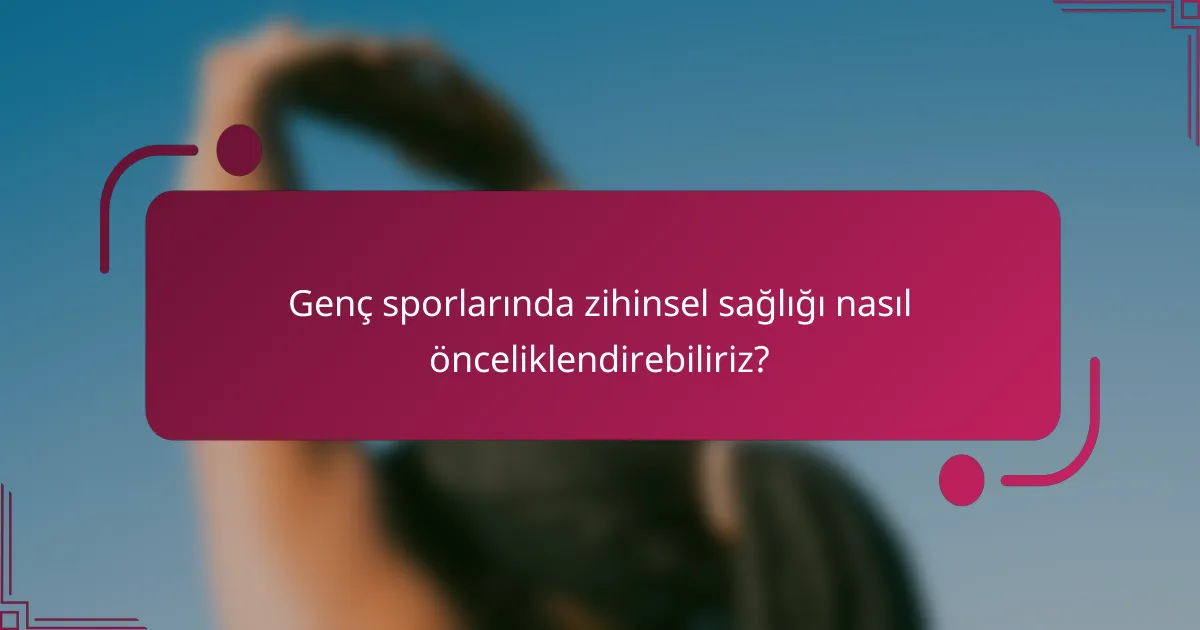 Genç sporlarında zihinsel sağlığı nasıl önceliklendirebiliriz?