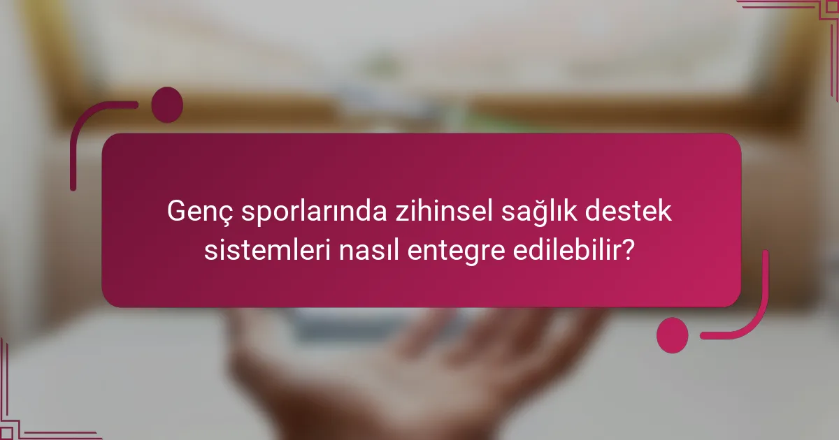 Genç sporlarında zihinsel sağlık destek sistemleri nasıl entegre edilebilir?