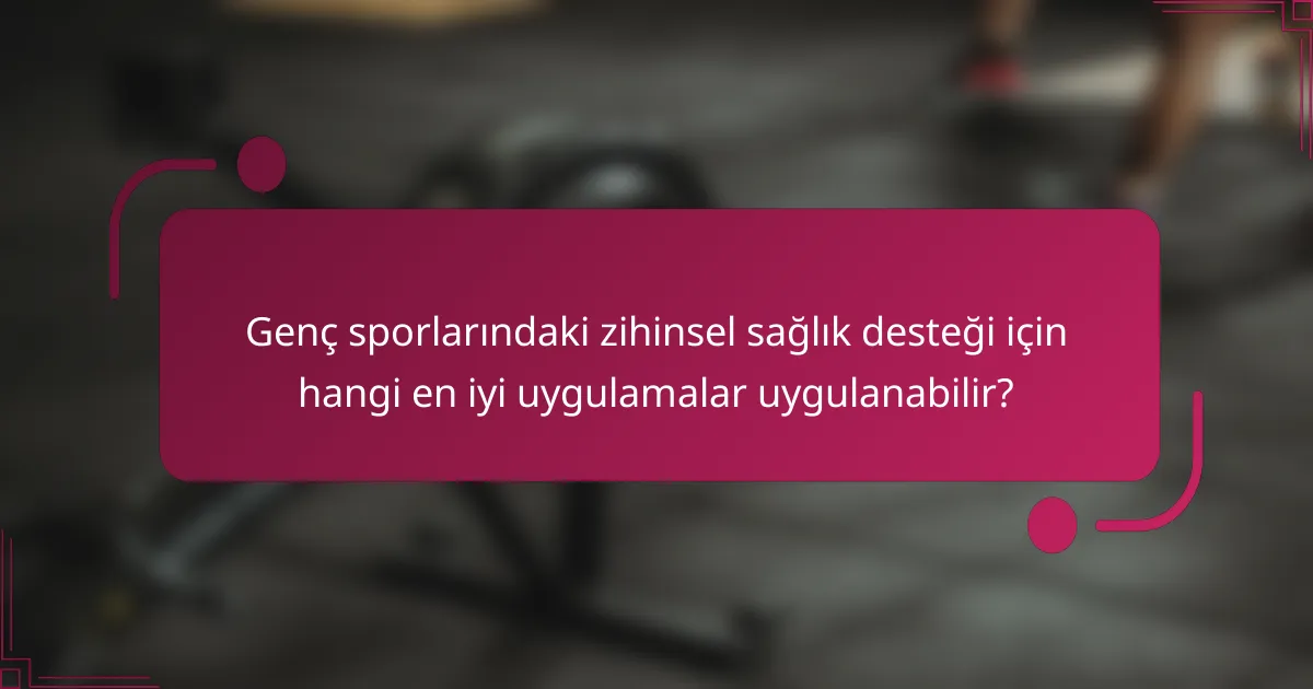 Genç sporlarındaki zihinsel sağlık desteği için hangi en iyi uygulamalar uygulanabilir?