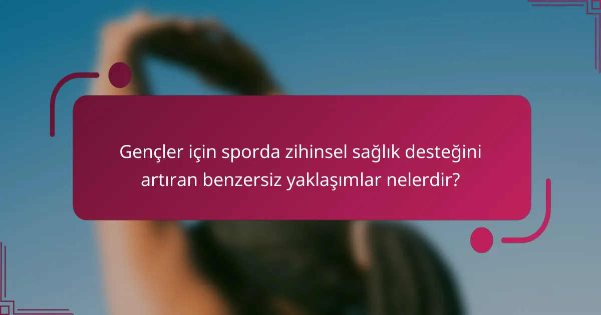 Gençler için sporda zihinsel sağlık desteğini artıran benzersiz yaklaşımlar nelerdir?