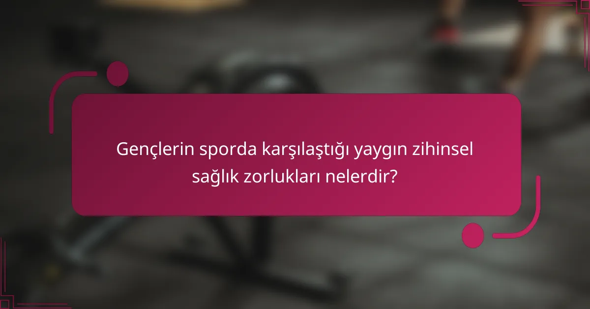 Gençlerin sporda karşılaştığı yaygın zihinsel sağlık zorlukları nelerdir?