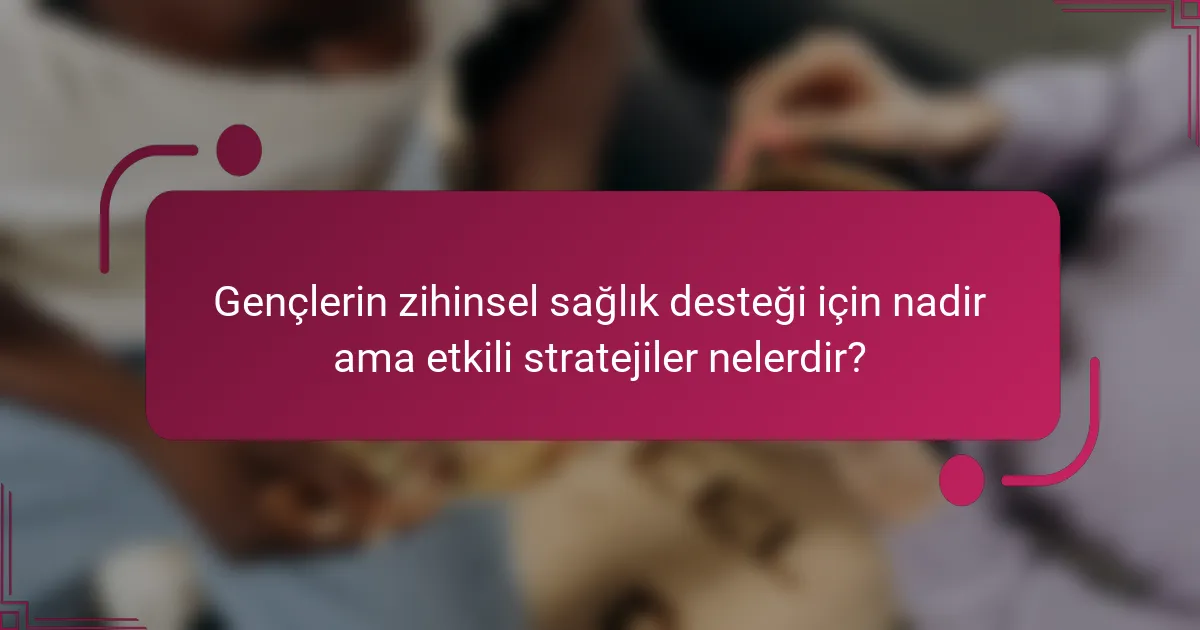 Gençlerin zihinsel sağlık desteği için nadir ama etkili stratejiler nelerdir?