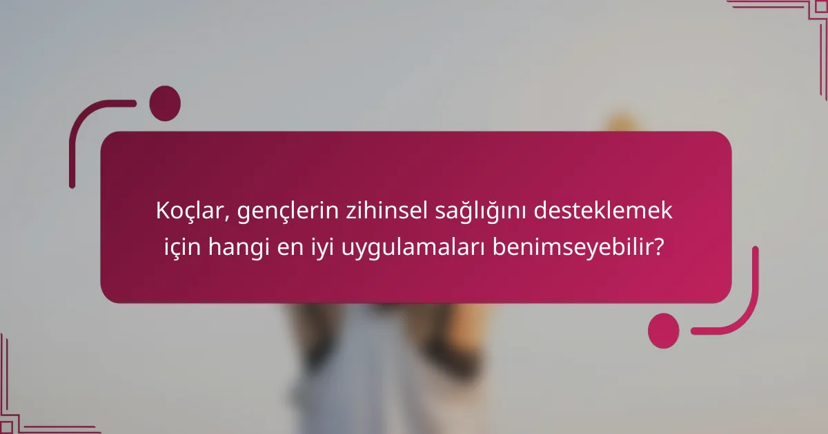 Koçlar, gençlerin zihinsel sağlığını desteklemek için hangi en iyi uygulamaları benimseyebilir?