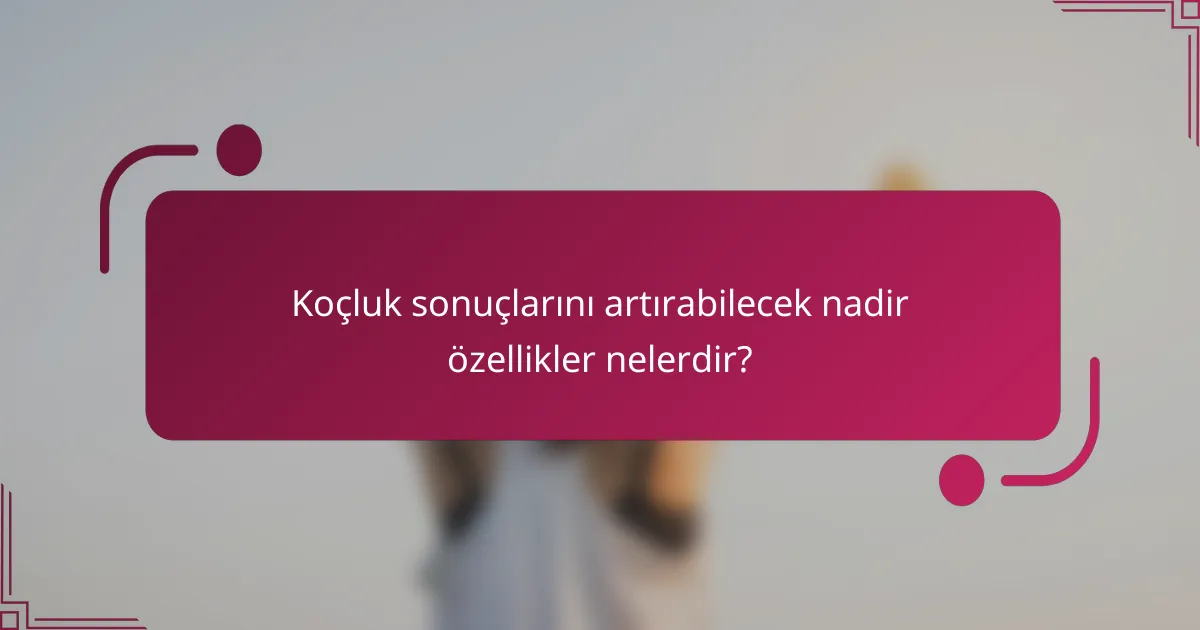 Koçluk sonuçlarını artırabilecek nadir özellikler nelerdir?
