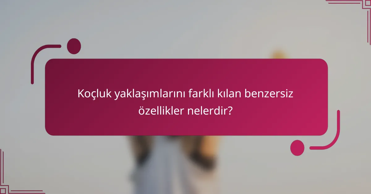Koçluk yaklaşımlarını farklı kılan benzersiz özellikler nelerdir?