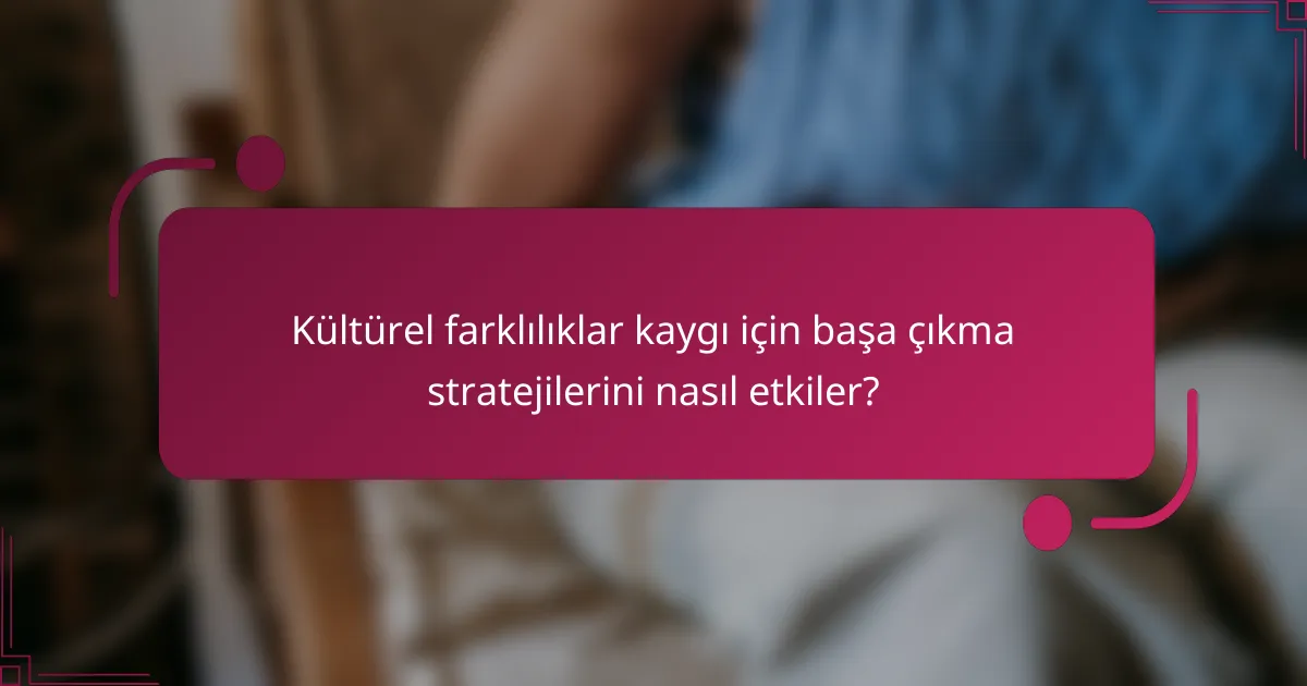 Kültürel farklılıklar kaygı için başa çıkma stratejilerini nasıl etkiler?