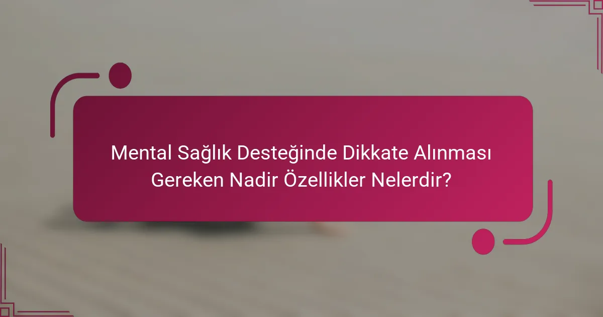 Mental Sağlık Desteğinde Dikkate Alınması Gereken Nadir Özellikler Nelerdir?