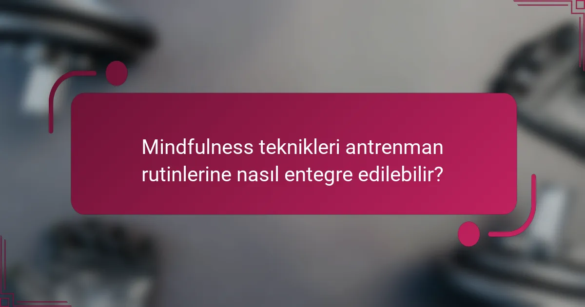 Mindfulness teknikleri antrenman rutinlerine nasıl entegre edilebilir?