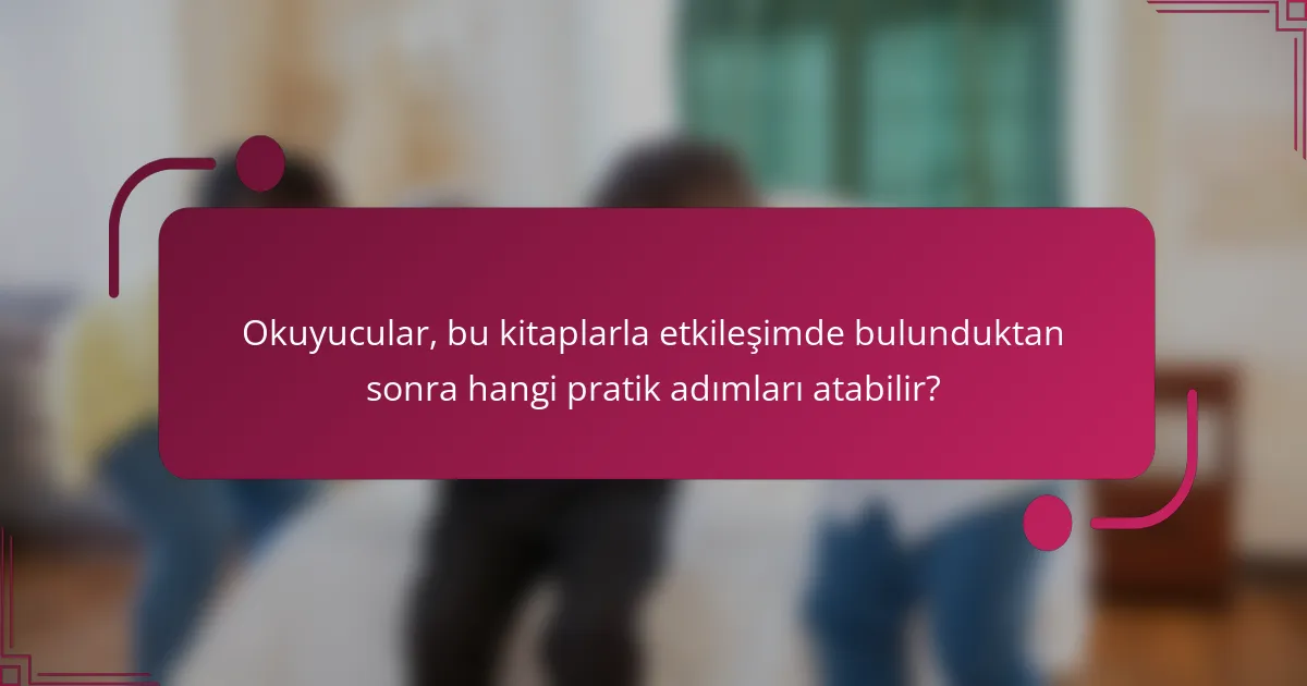 Okuyucular, bu kitaplarla etkileşimde bulunduktan sonra hangi pratik adımları atabilir?