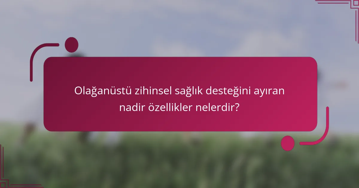Olağanüstü zihinsel sağlık desteğini ayıran nadir özellikler nelerdir?
