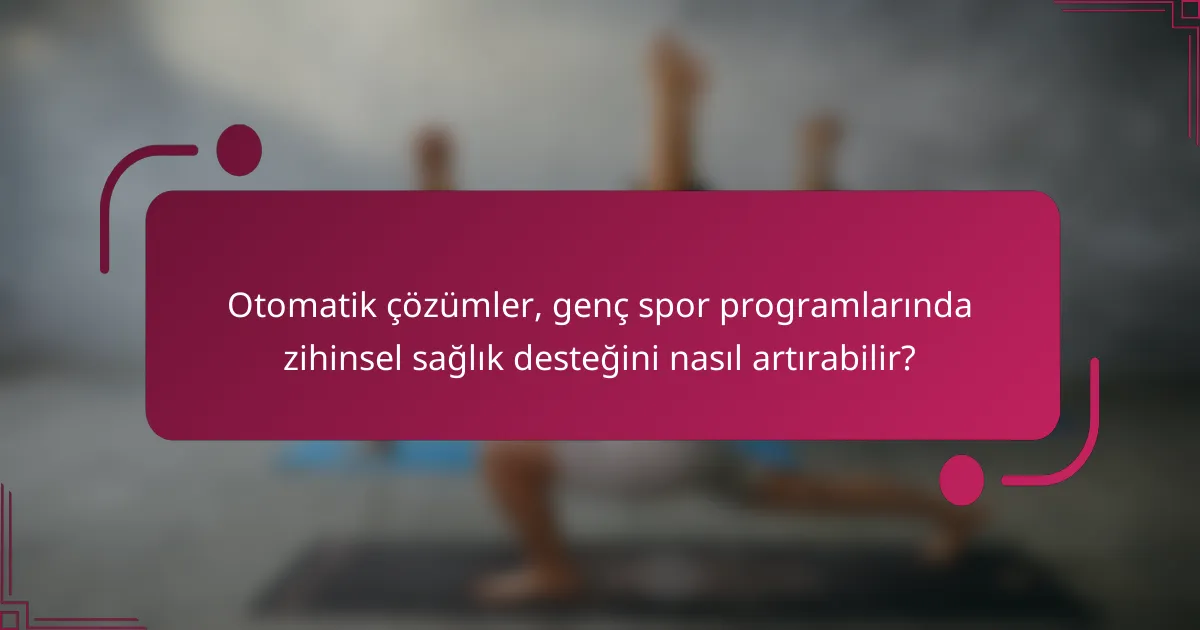 Otomatik çözümler, genç spor programlarında zihinsel sağlık desteğini nasıl artırabilir?