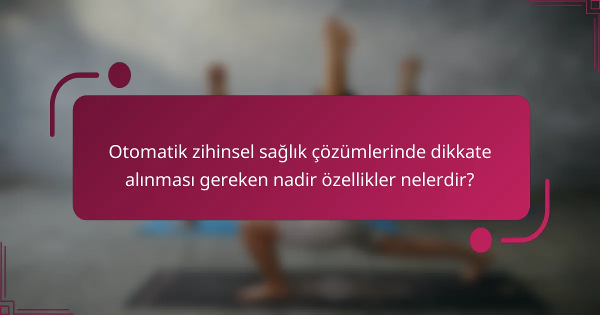 Otomatik zihinsel sağlık çözümlerinde dikkate alınması gereken nadir özellikler nelerdir?