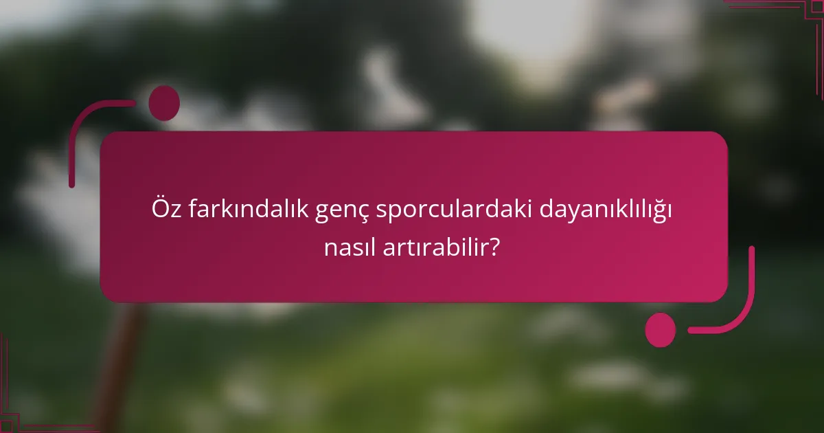 Öz farkındalık genç sporculardaki dayanıklılığı nasıl artırabilir?