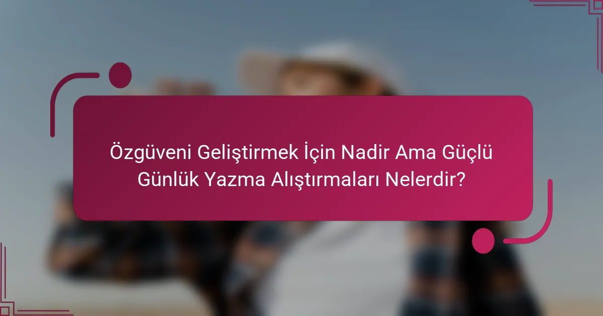 Özgüveni Geliştirmek İçin Nadir Ama Güçlü Günlük Yazma Alıştırmaları Nelerdir?