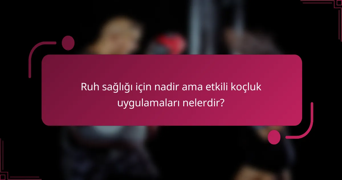 Ruh sağlığı için nadir ama etkili koçluk uygulamaları nelerdir?