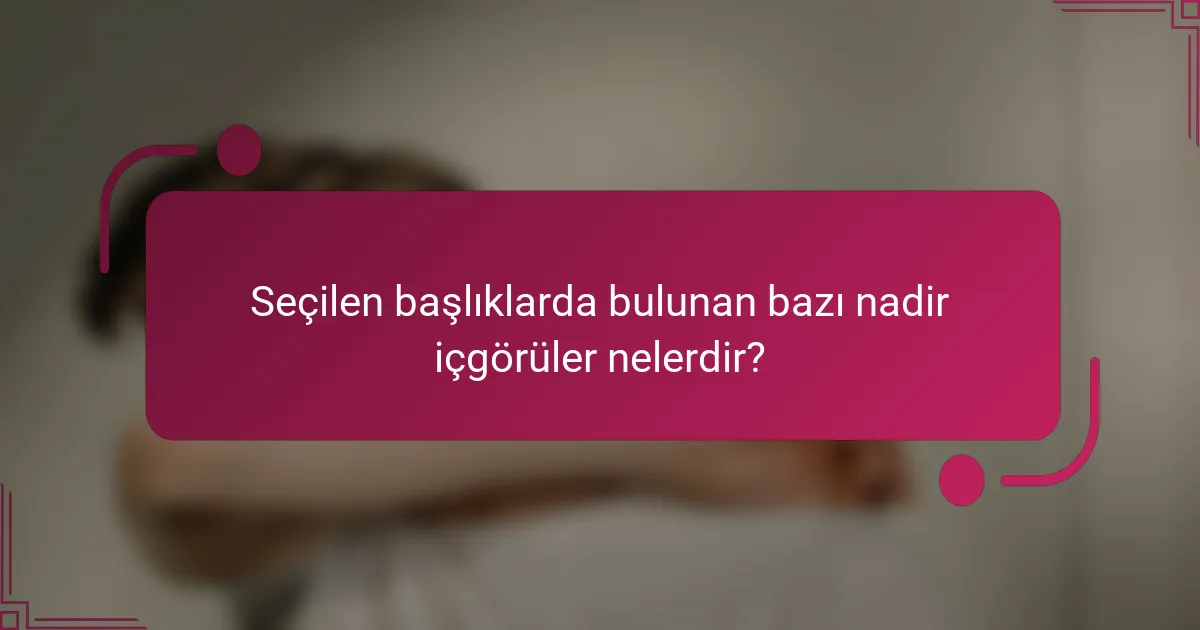 Seçilen başlıklarda bulunan bazı nadir içgörüler nelerdir?