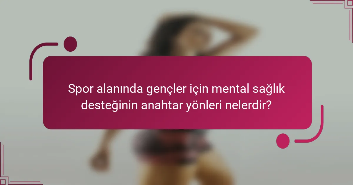 Spor alanında gençler için mental sağlık desteğinin anahtar yönleri nelerdir?