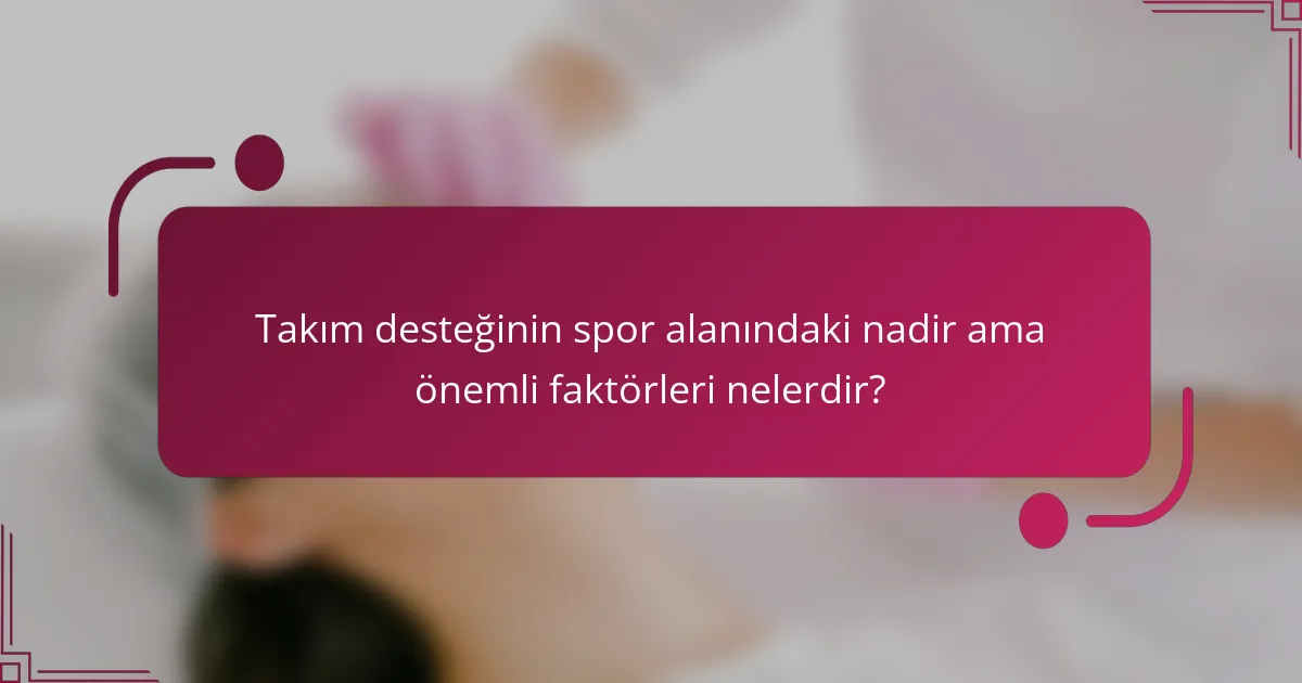 Takım desteğinin spor alanındaki nadir ama önemli faktörleri nelerdir?