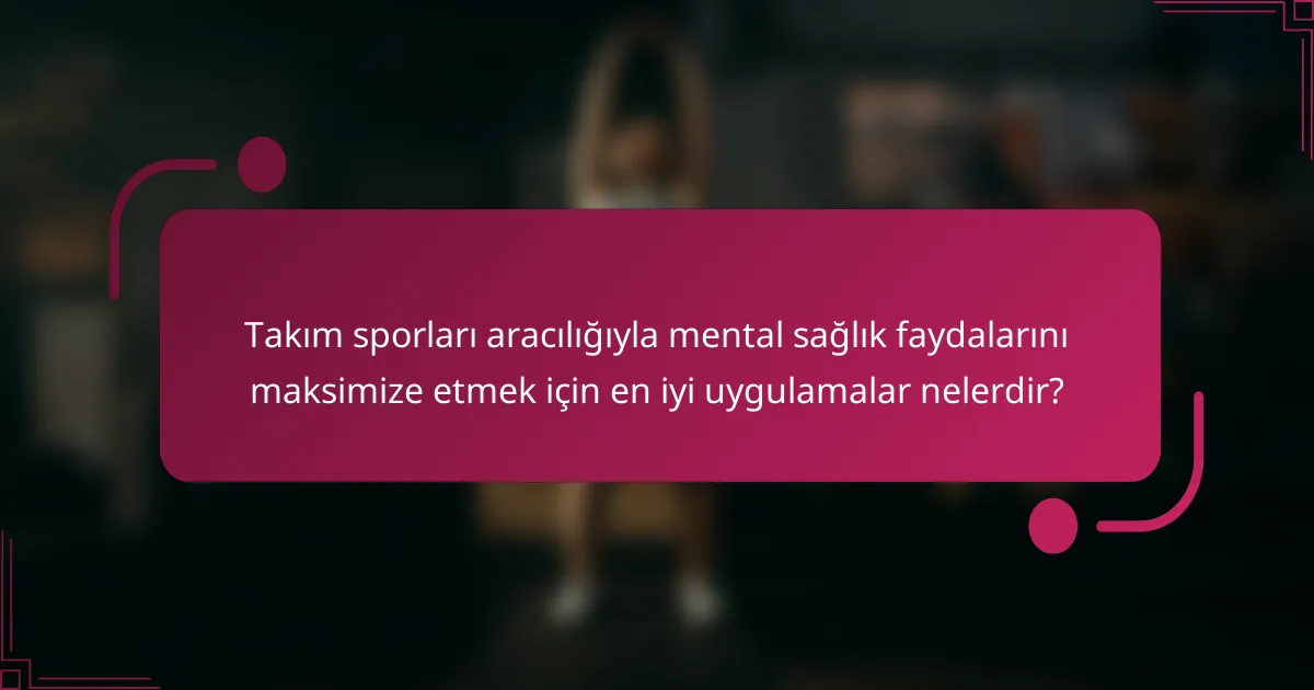 Takım sporları aracılığıyla mental sağlık faydalarını maksimize etmek için en iyi uygulamalar nelerdir?