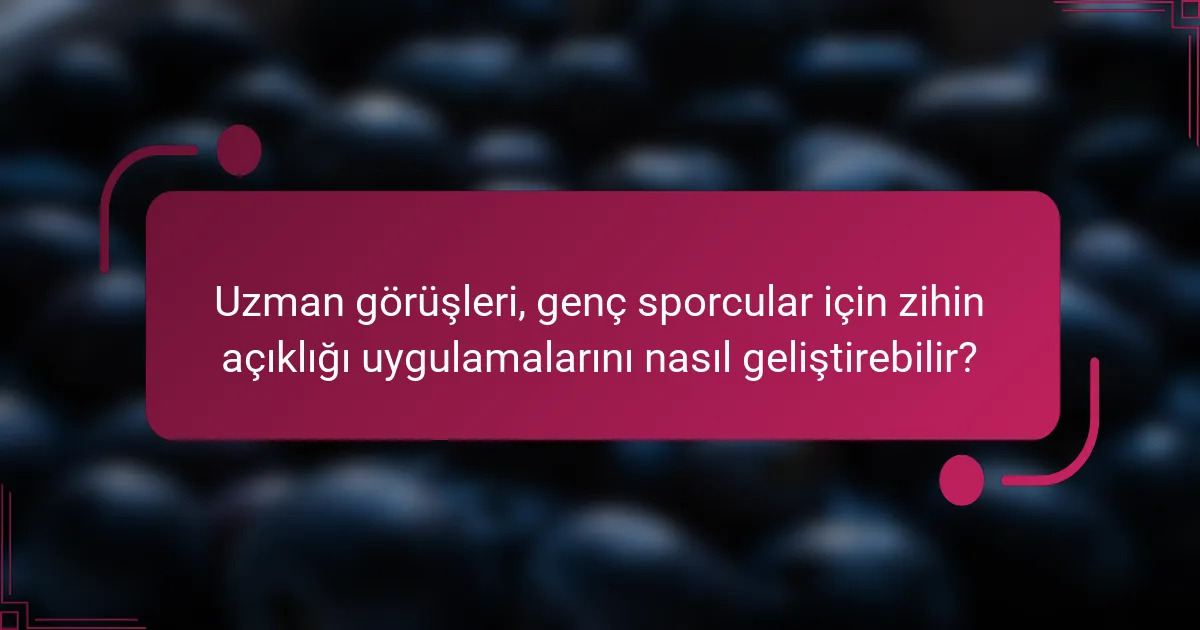 Uzman görüşleri, genç sporcular için zihin açıklığı uygulamalarını nasıl geliştirebilir?