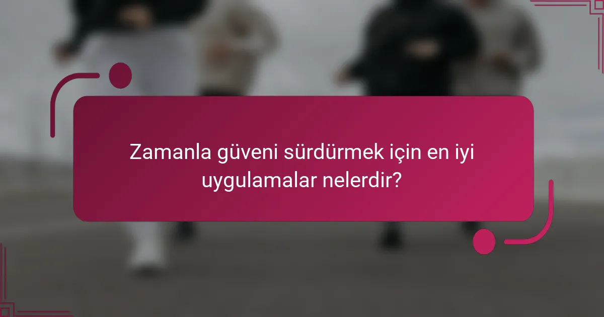 Zamanla güveni sürdürmek için en iyi uygulamalar nelerdir?