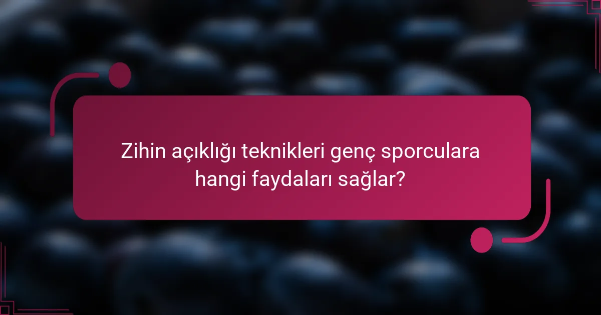 Zihin açıklığı teknikleri genç sporculara hangi faydaları sağlar?