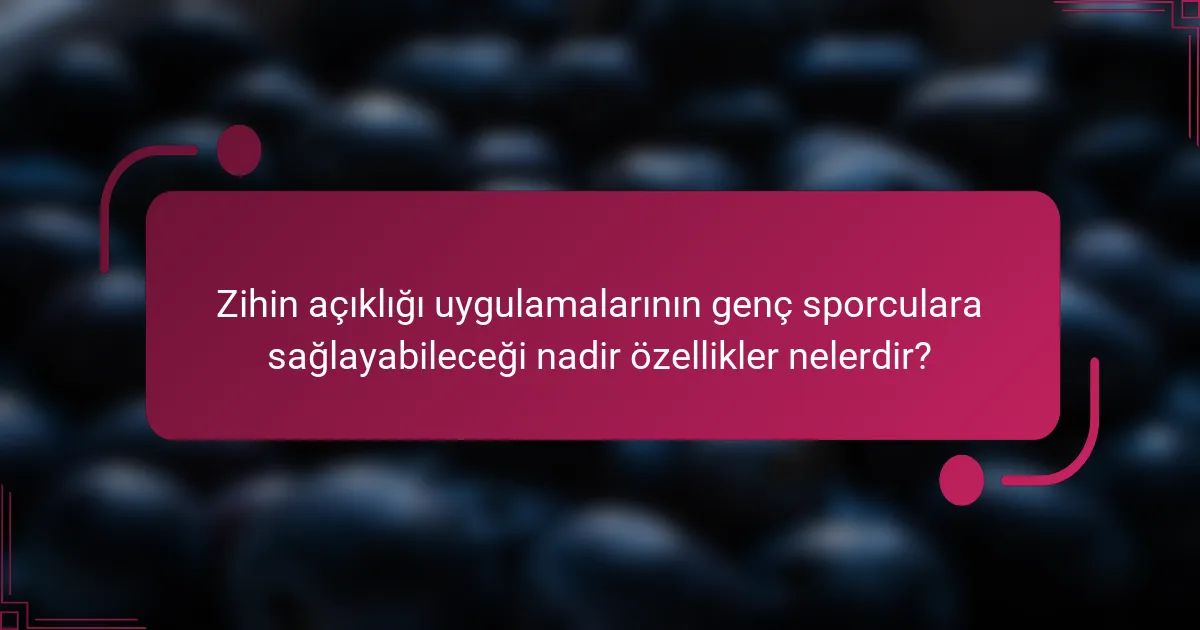 Zihin açıklığı uygulamalarının genç sporculara sağlayabileceği nadir özellikler nelerdir?