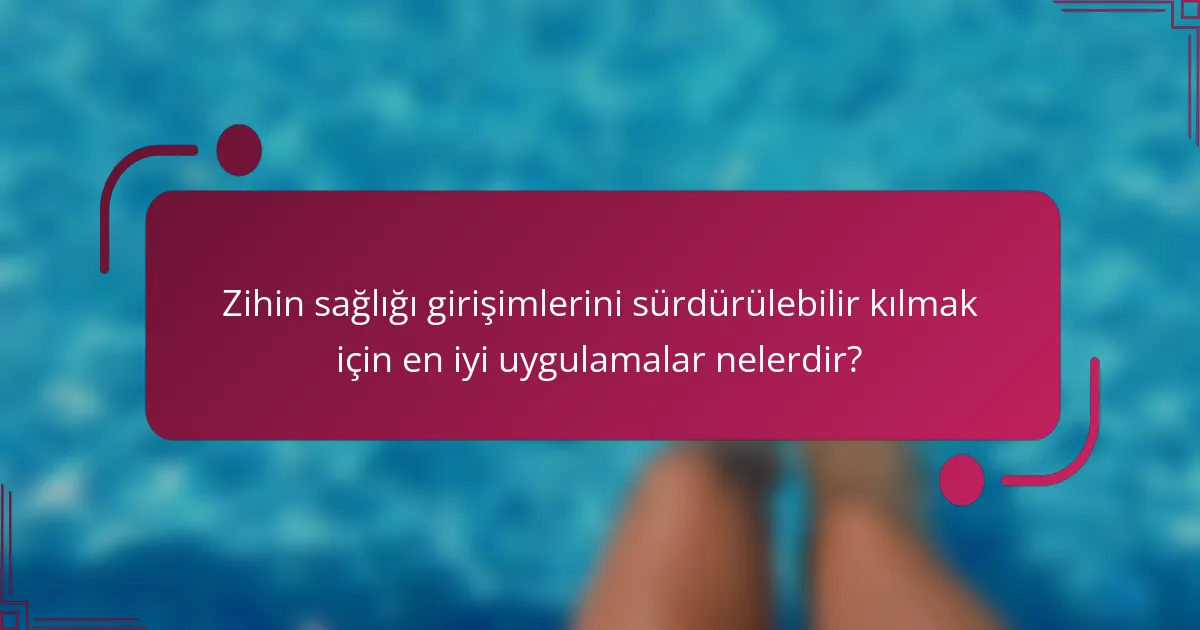 Zihin sağlığı girişimlerini sürdürülebilir kılmak için en iyi uygulamalar nelerdir?