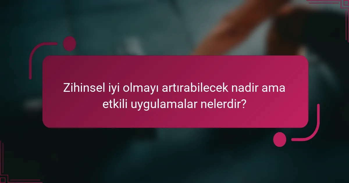 Zihinsel iyi olmayı artırabilecek nadir ama etkili uygulamalar nelerdir?