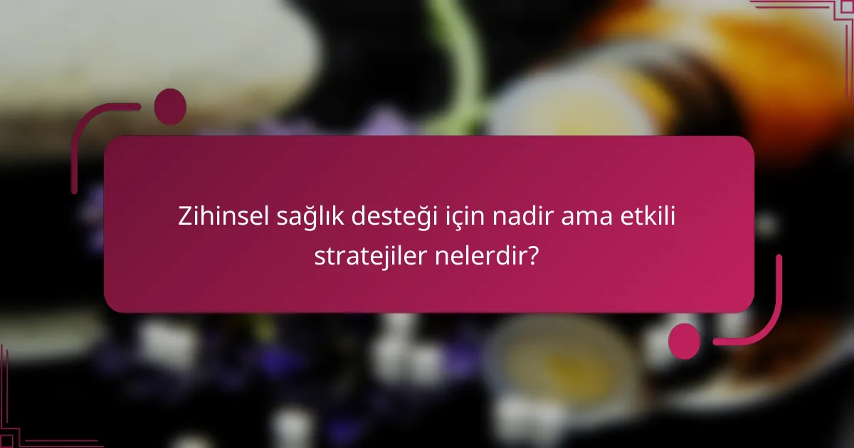 Zihinsel sağlık desteği için nadir ama etkili stratejiler nelerdir?