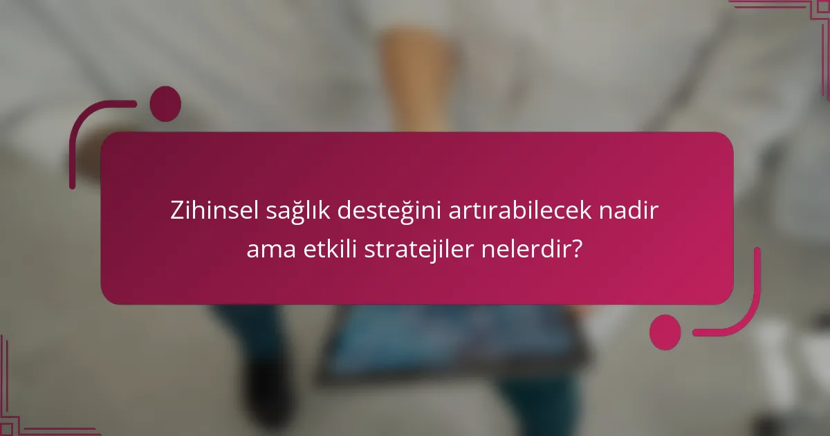 Zihinsel sağlık desteğini artırabilecek nadir ama etkili stratejiler nelerdir?