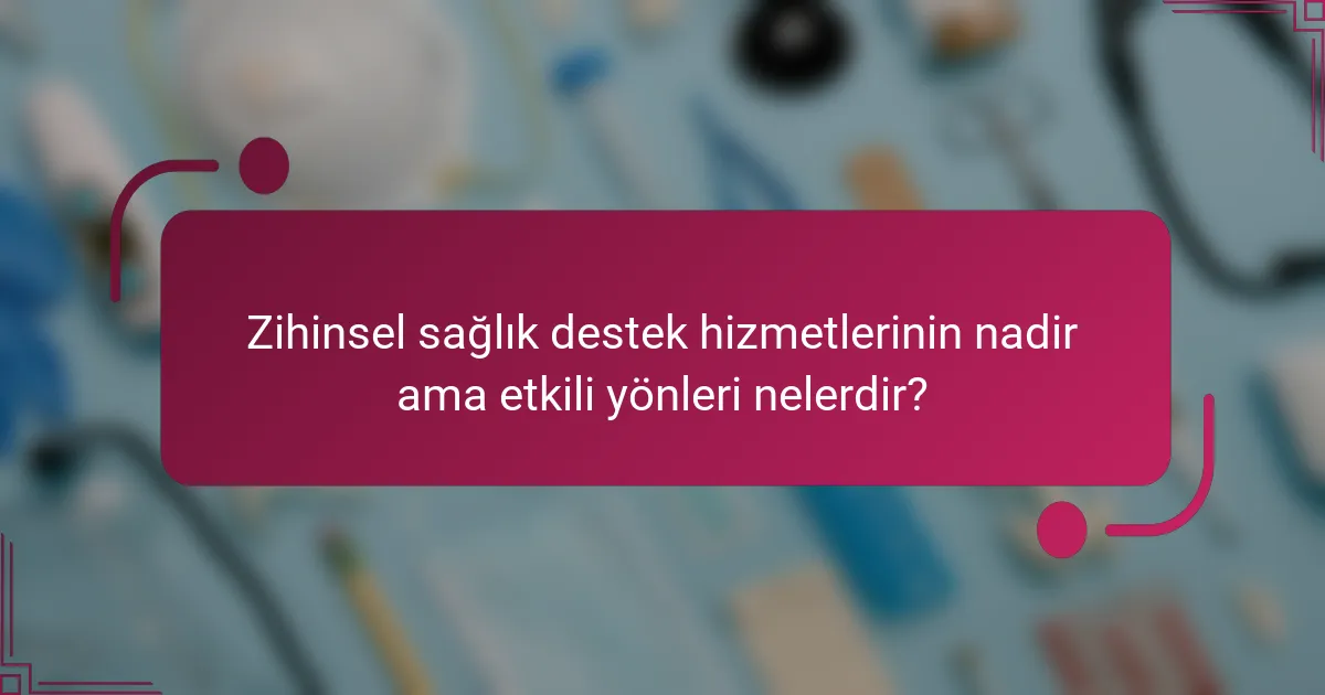 Zihinsel sağlık destek hizmetlerinin nadir ama etkili yönleri nelerdir?