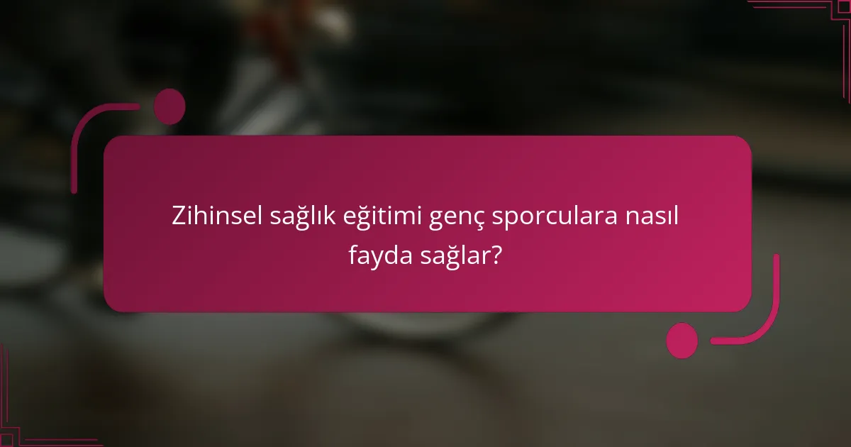 Zihinsel sağlık eğitimi genç sporculara nasıl fayda sağlar?