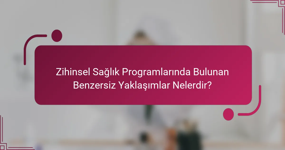 Zihinsel Sağlık Programlarında Bulunan Benzersiz Yaklaşımlar Nelerdir?
